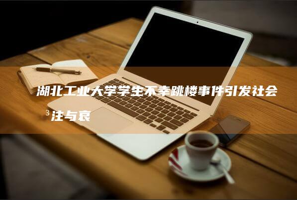 湖北工业大学学生不幸跳楼事件引发社会关注与哀悼