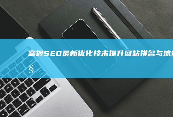 掌握SEO最新优化技术：提升网站排名与流量秘籍