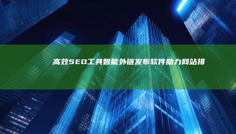 高效SEO工具：智能外链发布软件助力网站排名提升